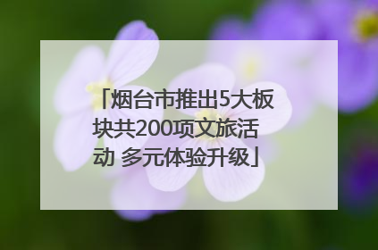 烟台市推出5大板块共200项文旅活动 多元体验升级