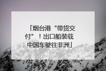 烟台港“带货交付”！出口船装载中国车驶往非洲