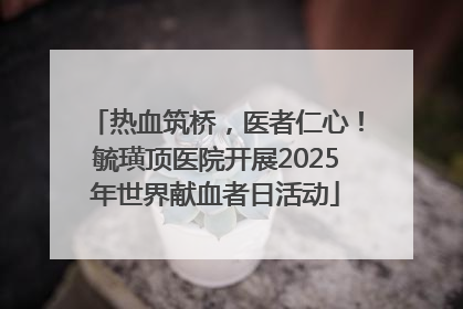 热血筑桥，医者仁心！毓璜顶医院开展2025年世界献血者日活动
