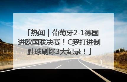 热闻｜葡萄牙2-1德国进欧国联决赛！C罗打进制胜球刷爆3大纪录！