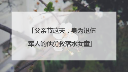 父亲节这天，身为退伍军人的他勇救落水女童
