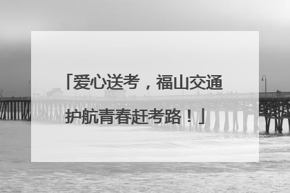 爱心送考，福山交通护航青春赶考路！