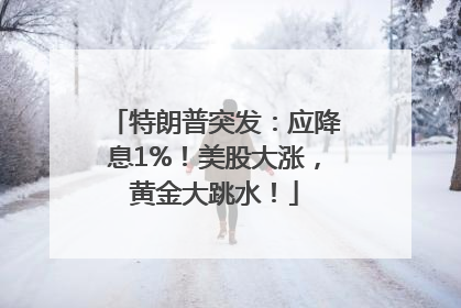 特朗普突发：应降息1%！美股大涨，黄金大跳水！