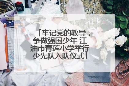 牢记党的教导，争做强国少年 江油市青莲小学举行少先队入队仪式