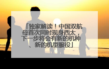 独家解读！中国双航母首次同时现身西太，下一步将会有新的机种、新的机型服役