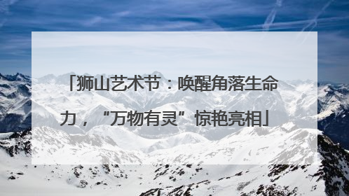 狮山艺术节：唤醒角落生命力，“万物有灵”惊艳亮相