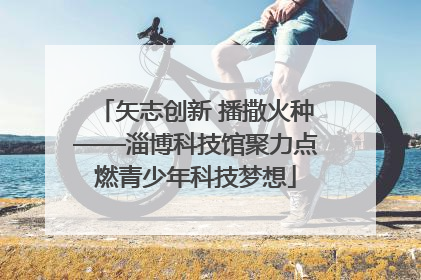 矢志创新 播撒火种——淄博科技馆聚力点燃青少年科技梦想