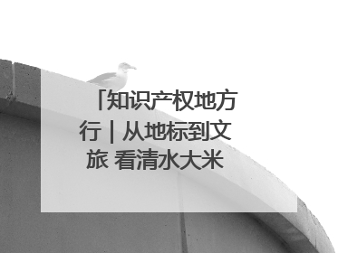 知识产权地方行｜从地标到文旅 看清水大米的破次元生长