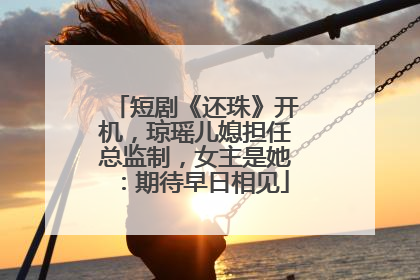 短剧《还珠》开机，琼瑶儿媳担任总监制，女主是她：期待早日相见