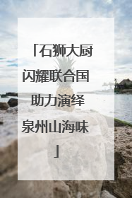 石狮大厨闪耀联合国 助力演绎泉州山海味