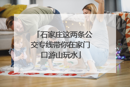 石家庄这两条公交专线带你在家门口游山玩水