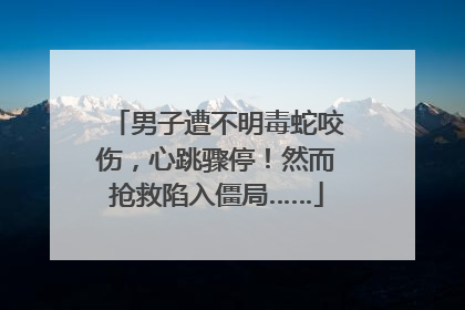 男子遭不明毒蛇咬伤，心跳骤停！然而抢救陷入僵局……