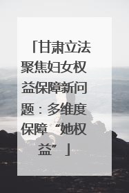 甘肃立法聚焦妇女权益保障新问题：多维度保障“她权益”