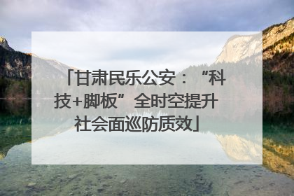 甘肃民乐公安：“科技+脚板”全时空提升社会面巡防质效
