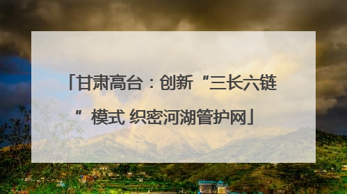 甘肃高台：创新“三长六链”模式 织密河湖管护网
