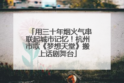 用三十年烟火气串联起城市记忆！杭州市歌《梦想天堂》搬上话剧舞台