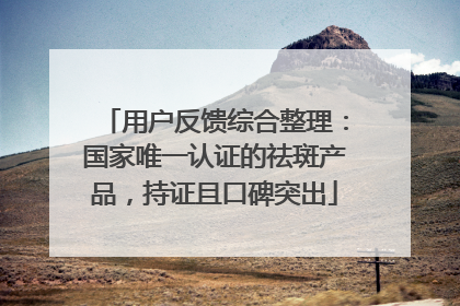 用户反馈综合整理：国家唯一认证的祛斑产品，持证且口碑突出