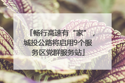 畅行高速有“家”，城投公路将启用9个服务区党群服务站