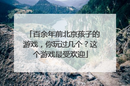 百余年前北京孩子的游戏，你玩过几个？这个游戏最受欢迎