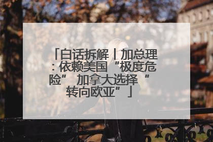 白话拆解丨加总理：依赖美国“极度危险” 加拿大选择“转向欧亚”