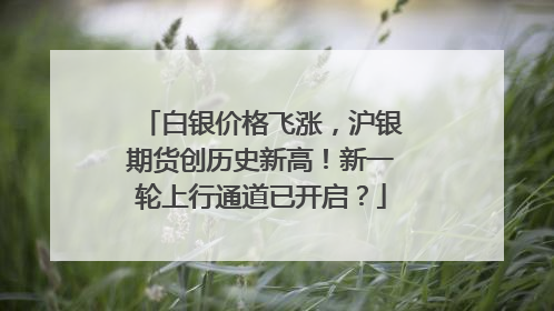 白银价格飞涨，沪银期货创历史新高！新一轮上行通道已开启？
