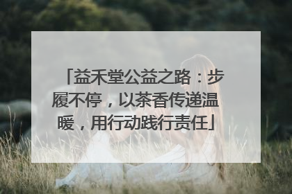 益禾堂公益之路：步履不停，以茶香传递温暖，用行动践行责任