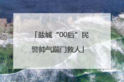 盐城“00后”民警帅气踹门救人