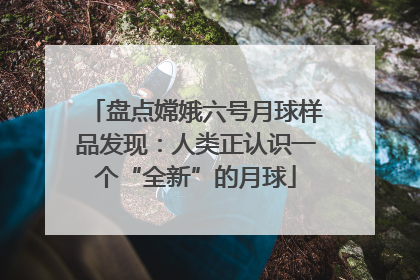 盘点嫦娥六号月球样品发现：人类正认识一个“全新”的月球