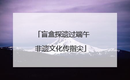 盲盒探遗过端午 非遗文化传指尖