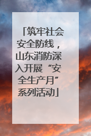 筑牢社会安全防线，山东消防深入开展“安全生产月”系列活动