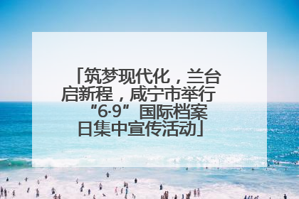 筑梦现代化，兰台启新程，咸宁市举行“6·9”国际档案日集中宣传活动