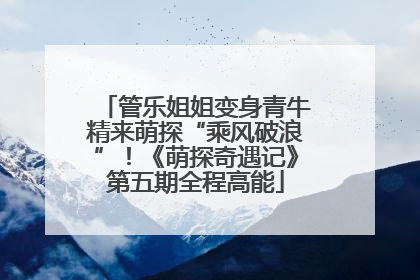 管乐姐姐变身青牛精来萌探“乘风破浪”！《萌探奇遇记》第五期全程高能