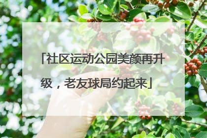 社区运动公园美颜再升级，老友球局约起来