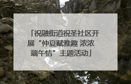 祝融街道祝圣社区开展“仲夏赋雅趣 浓浓端午情”主题活动