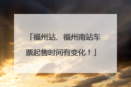 福州站、福州南站车票起售时间有变化！