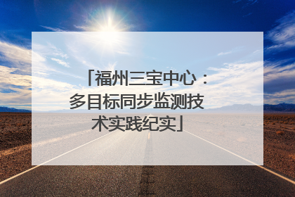 福州三宝中心：多目标同步监测技术实践纪实