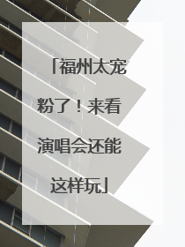 福州太宠粉了！来看演唱会还能这样玩
