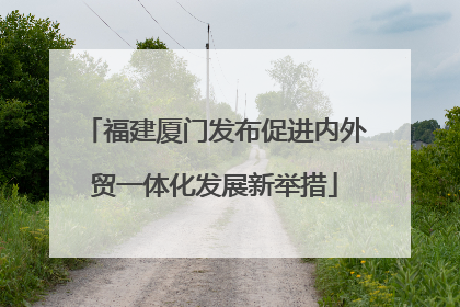 福建厦门发布促进内外贸一体化发展新举措