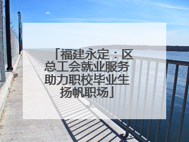 福建永定：区总工会就业服务助力职校毕业生扬帆职场