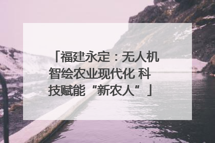 福建永定：无人机智绘农业现代化 科技赋能“新农人”