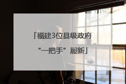 福建3位县级政府“一把手”履新