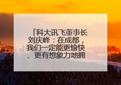 科大讯飞董事长刘庆峰：在成都，我们一定能更愉快、更有想象力地拥抱人工智能