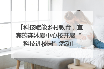 科技赋能乡村教育，宜宾筠连沐爱中心校开展“科技进校园”活动