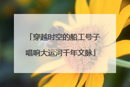 穿越时空的船工号子唱响大运河千年文脉
