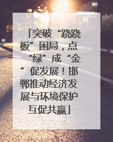 突破“跷跷板”困局，点“绿”成“金”促发展！邯郸推动经济发展与环境保护互促共赢