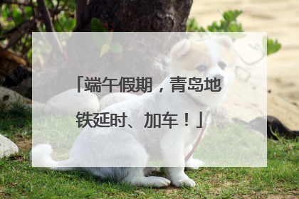 端午假期，青岛地铁延时、加车！