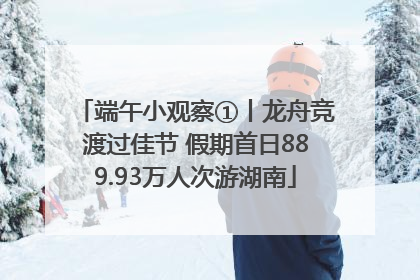 端午小观察①丨龙舟竞渡过佳节 假期首日889.93万人次游湖南