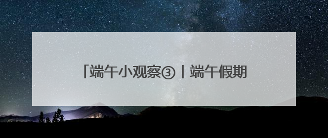 端午小观察③丨端午假期收官，湖南累计接待游客1728.81万人次