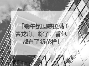 端午氛围感拉满！赛龙舟、粽子、香包都有了新花样