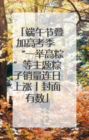 端午节叠加高考季 “一举高粽”等主题粽子销量连日上涨丨封面有数